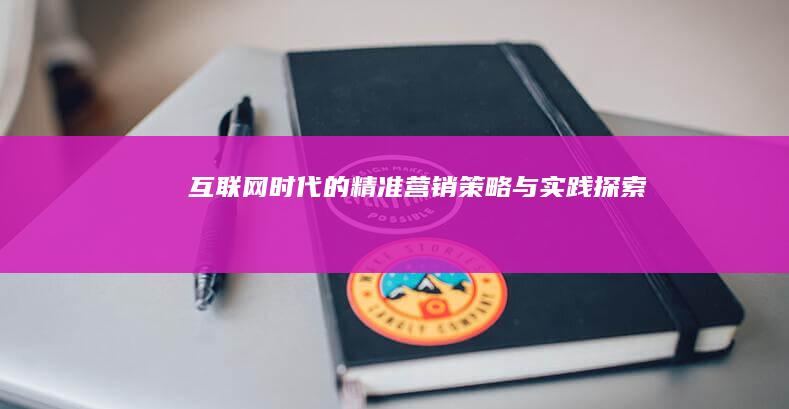 互联网+时代的精准营销：策略与实践探索